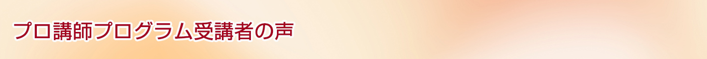 プロ講師プログラム受講者の声